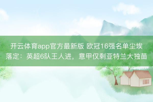 开云体育app官方最新版 欧冠16强名单尘埃落定：英超6队王人进，意甲仅剩亚特兰大独苗