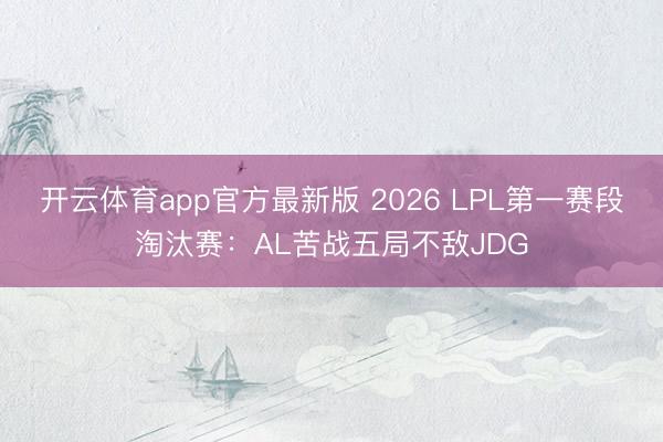 开云体育app官方最新版 2026 LPL第一赛段淘汰赛:AL苦战五局不敌JDG