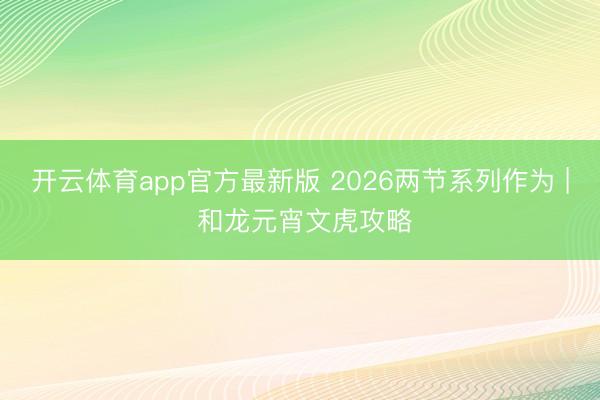 开云体育app官方最新版 2026两节系列作为 | 和龙元宵文虎攻略
