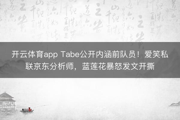 开云体育app Tabe公开内涵前队员!爱笑私联京东分析师,蓝莲花暴怒发文开撕