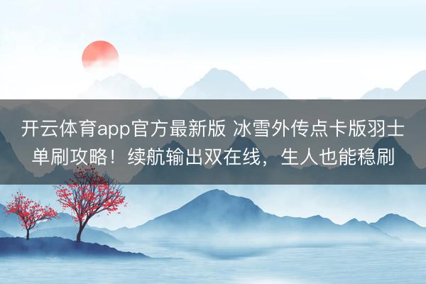 开云体育app官方最新版 冰雪外传点卡版羽士单刷攻略！续航输出双在线，生人也能稳刷