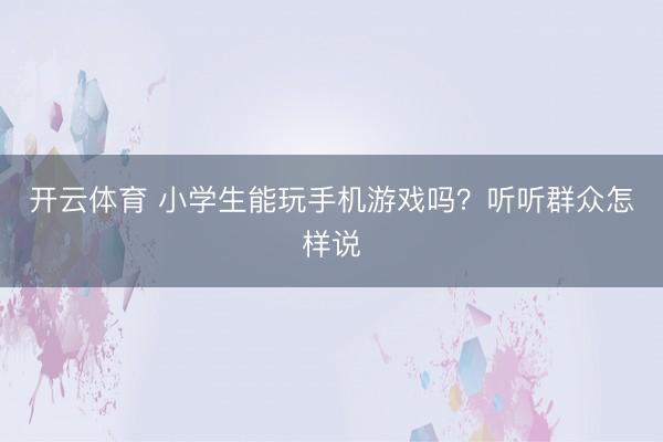 开云体育 小学生能玩手机游戏吗?听听群众怎样说