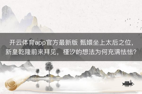 开云体育app官方最新版 甄嬛坐上太后之位,新皇乾隆前来拜见,槿汐的想法为何充满怯怯?