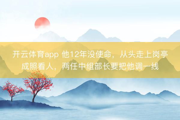 开云体育app 他12年没使命，从头走上岗亭成照看人，两任中组部长要把他调一线