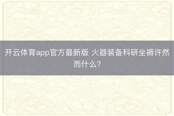 开云体育app官方最新版 火器装备科研坐褥许然而什么?