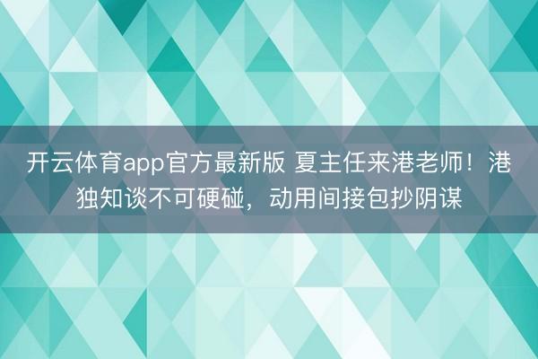开云体育app官方最新版 夏主任来港老师！港独知谈不可硬碰，动用间接包抄阴谋