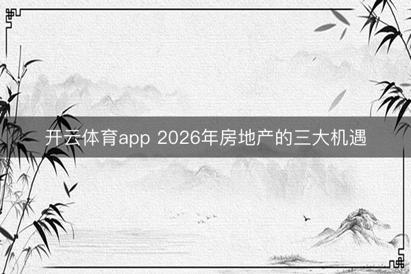 开云体育app 2026年房地产的三大机遇