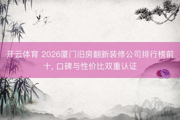 开云体育 2026厦门旧房翻新装修公司排行榜前十， 口碑与性价比双重认证