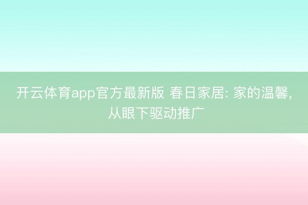 开云体育app官方最新版 春日家居: 家的温馨， 从眼下驱动推广