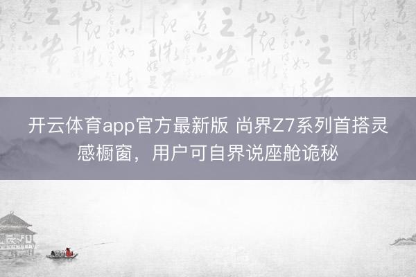 开云体育app官方最新版 尚界Z7系列首搭灵感橱窗，用户可自界说座舱诡秘