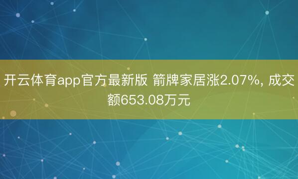 开云体育app官方最新版 箭牌家居涨2.07%， 成交额653.08万元