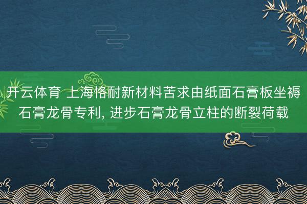 开云体育 上海恪耐新材料苦求由纸面石膏板坐褥石膏龙骨专利， 进步石膏龙骨立柱的断裂荷载