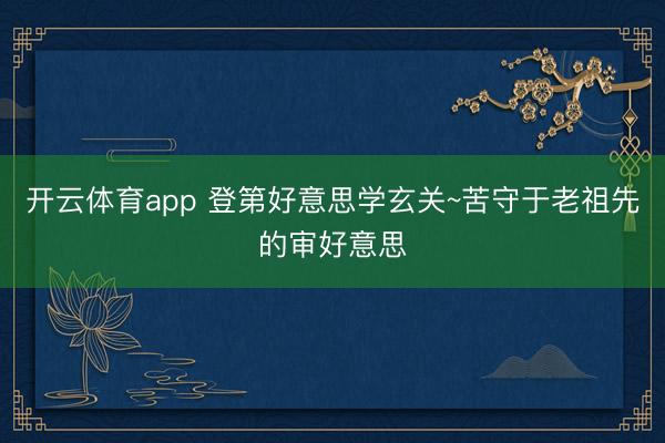 开云体育app 登第好意思学玄关~苦守于老祖先的审好意思