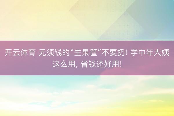 开云体育 无须钱的“生果筐”不要扔! 学中年大姨这么用， 省钱还好用!