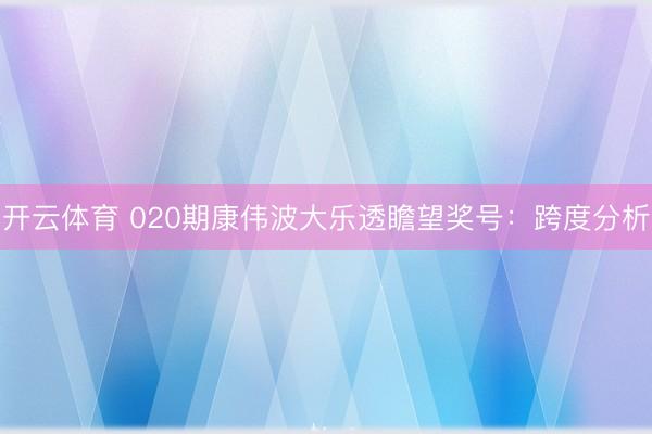 开云体育 020期康伟波大乐透瞻望奖号：跨度分析