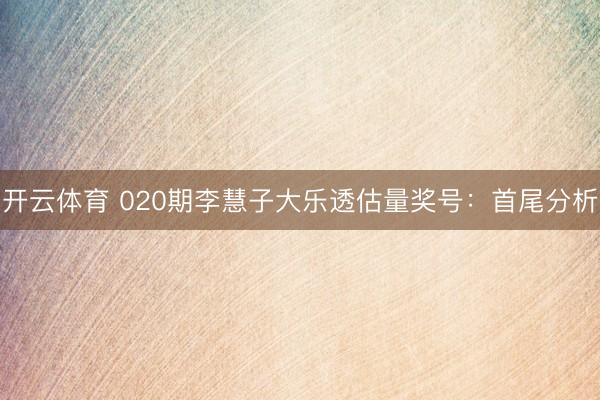 开云体育 020期李慧子大乐透估量奖号：首尾分析