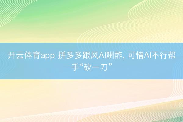 开云体育app 拼多多跟风AI酬酢， 可惜AI不行帮手“砍一刀”