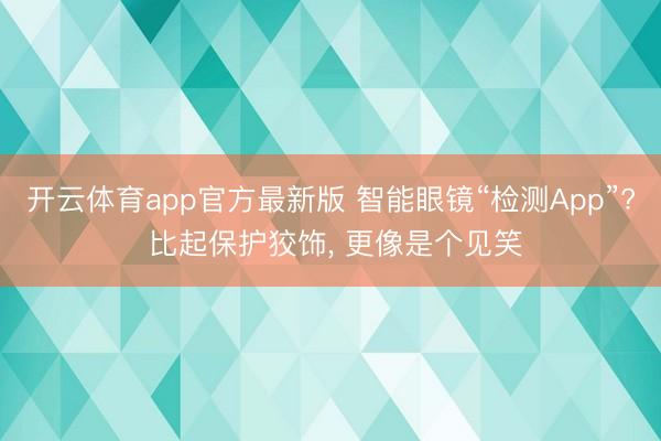 开云体育app官方最新版 智能眼镜“检测App”? 比起保护狡饰， 更像是个见笑
