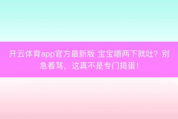 开云体育app官方最新版 宝宝嚼两下就吐？别急着骂，这真不是专门捣蛋！