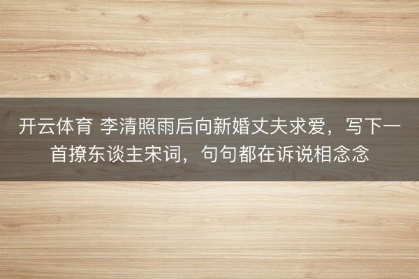 开云体育 李清照雨后向新婚丈夫求爱，写下一首撩东谈主宋词，句句都在诉说相念念
