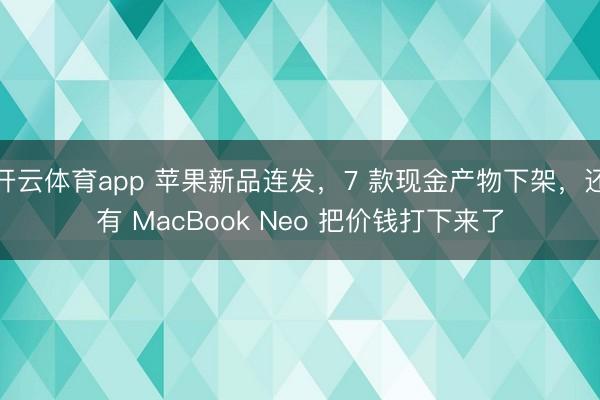 开云体育app 苹果新品连发，7 款现金产物下架，还有 MacBook Neo 把价钱打下来了