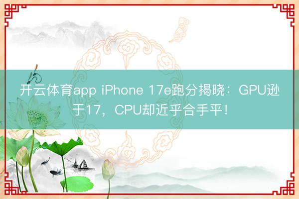 开云体育app iPhone 17e跑分揭晓：GPU逊于17，CPU却近乎合手平！