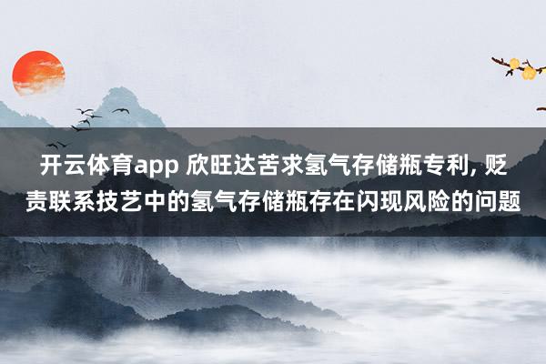 开云体育app 欣旺达苦求氢气存储瓶专利, 贬责联系技艺中的氢气存储瓶存在闪现风险的问题