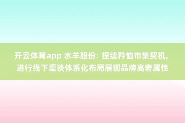 开云体育app 水羊股份: 捏续矜恤市集契机, 进行线下渠谈体系化布局展现品牌高奢属性
