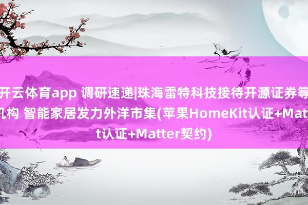 开云体育app 调研速递|珠海雷特科技接待开源证券等超10家机构 智能家居发力外洋市集(苹果HomeKit认证+Matter契约)