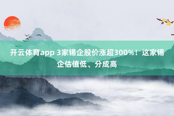 开云体育app 3家锡企股价涨超300%！这家锡企估值低、分成高