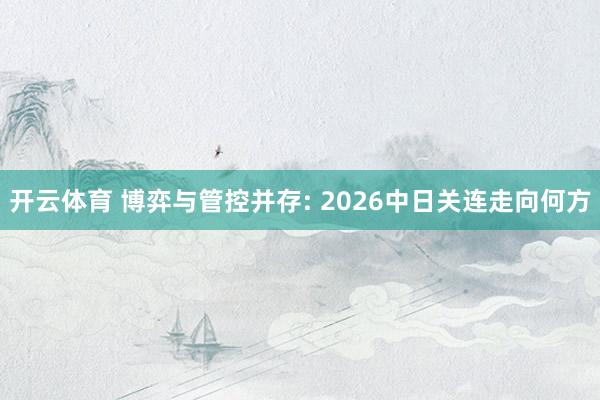 开云体育 博弈与管控并存: 2026中日关连走向何方