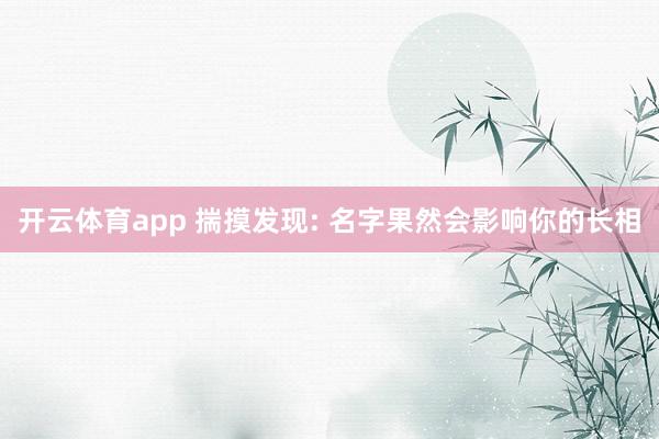 开云体育app 揣摸发现: 名字果然会影响你的长相