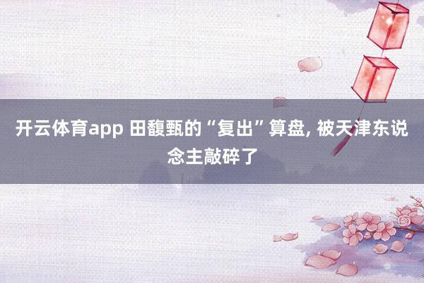 开云体育app 田馥甄的“复出”算盘， 被天津东说念主敲碎了