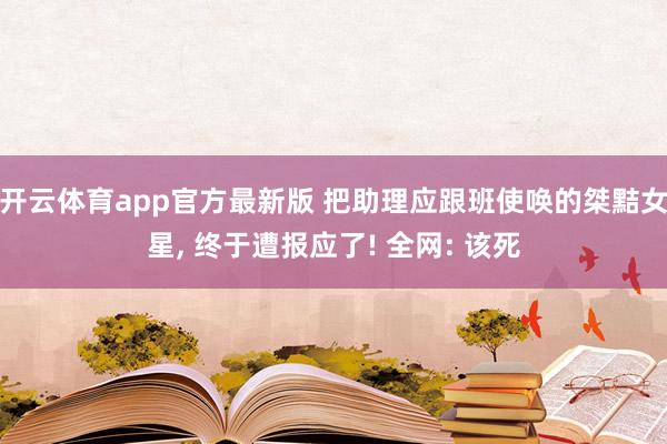 开云体育app官方最新版 把助理应跟班使唤的桀黠女星， 终于遭报应了! 全网: 该死