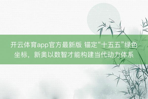 开云体育app官方最新版 锚定“十五五”绿色坐标，新奥以数智才能构建当代动力体系