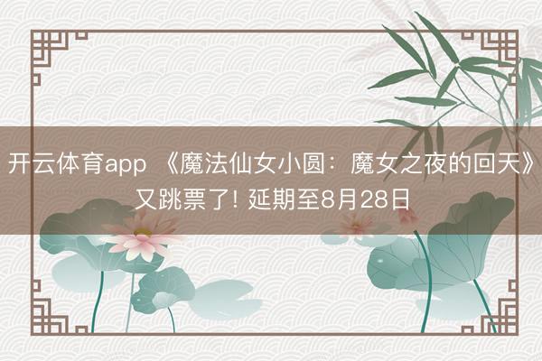 开云体育app 《魔法仙女小圆：魔女之夜的回天》又跳票了! 延期至8月28日