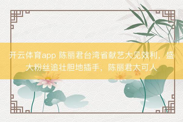 开云体育app 陈丽君台湾省献艺大见效利，盛大粉丝追壮胆地插手，陈丽君太可人