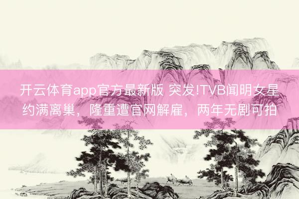开云体育app官方最新版 突发!TVB闻明女星约满离巢，隆重遭官网解雇，两年无剧可拍