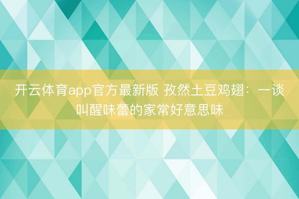 开云体育app官方最新版 孜然土豆鸡翅：一谈叫醒味蕾的家常好意思味