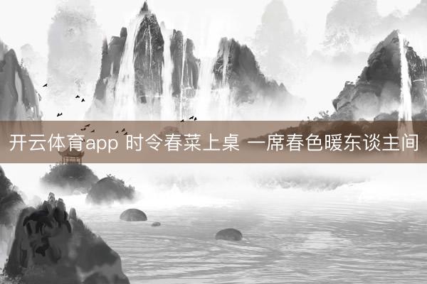 开云体育app 时令春菜上桌 一席春色暖东谈主间