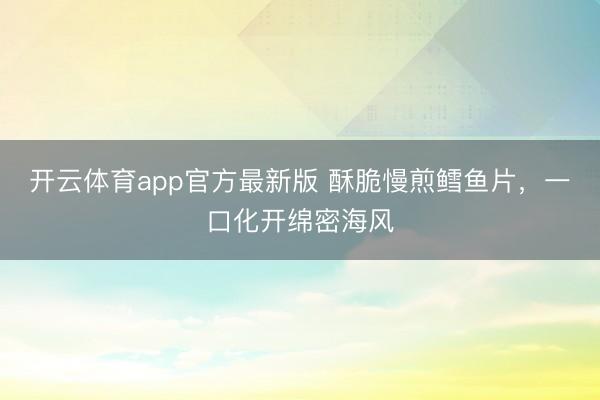 开云体育app官方最新版 酥脆慢煎鳕鱼片，一口化开绵密海风