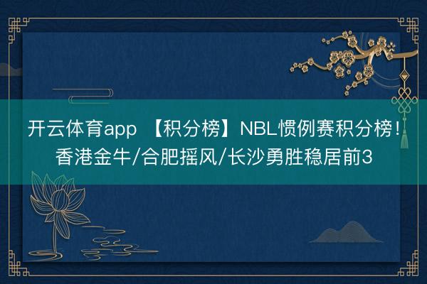 开云体育app 【积分榜】NBL惯例赛积分榜！香港金牛/合肥摇风/长沙勇胜稳居前3