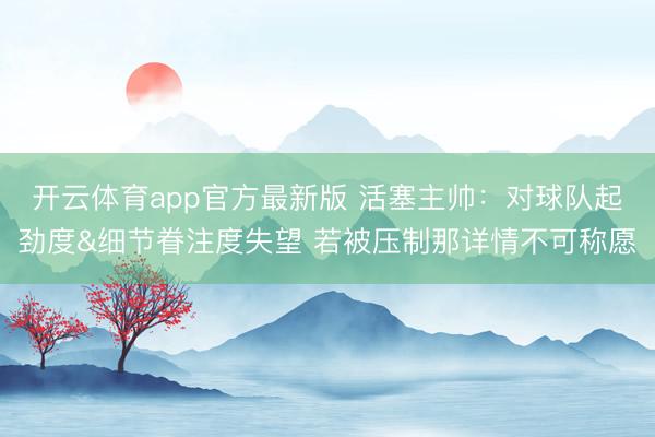 开云体育app官方最新版 活塞主帅：对球队起劲度&细节眷注度失望 若被压制那详情不可称愿
