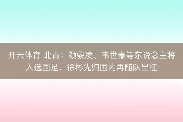 开云体育 北青：颜骏凌、韦世豪等东说念主将入选国足，徐彬先归国内再随队出征