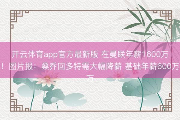 开云体育app官方最新版 在曼联年薪1600万！图片报：桑乔回多特需大幅降薪 基础年薪600万