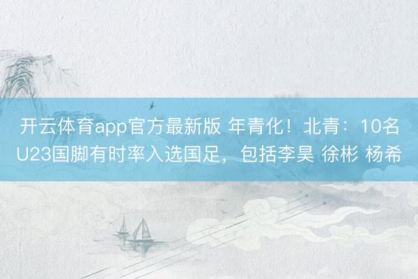 开云体育app官方最新版 年青化！北青：10名U23国脚有时率入选国足，包括李昊 徐彬 杨希