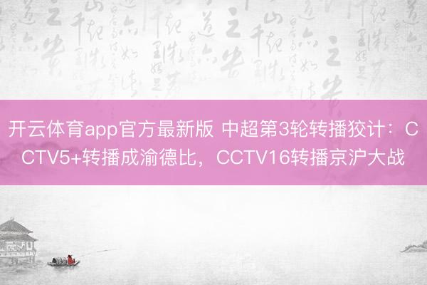 开云体育app官方最新版 中超第3轮转播狡计：CCTV5+转播成渝德比，CCTV16转播京沪大战