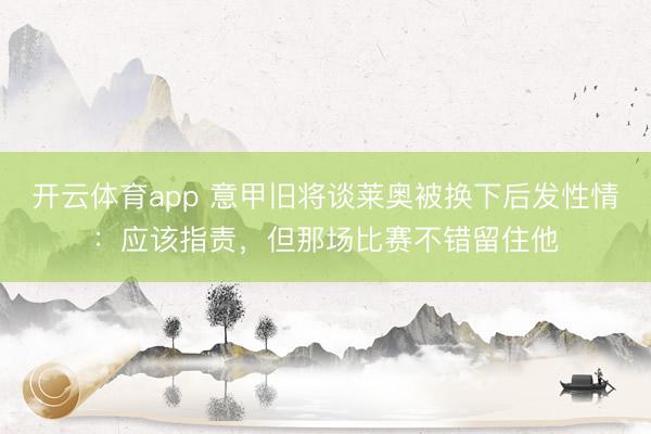 开云体育app 意甲旧将谈莱奥被换下后发性情：应该指责，但那场比赛不错留住他