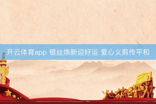 开云体育app 银丝焕新迎好运 爱心义剪传平和