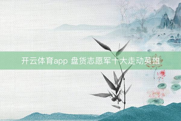 开云体育app 盘货志愿军十大走动英雄
